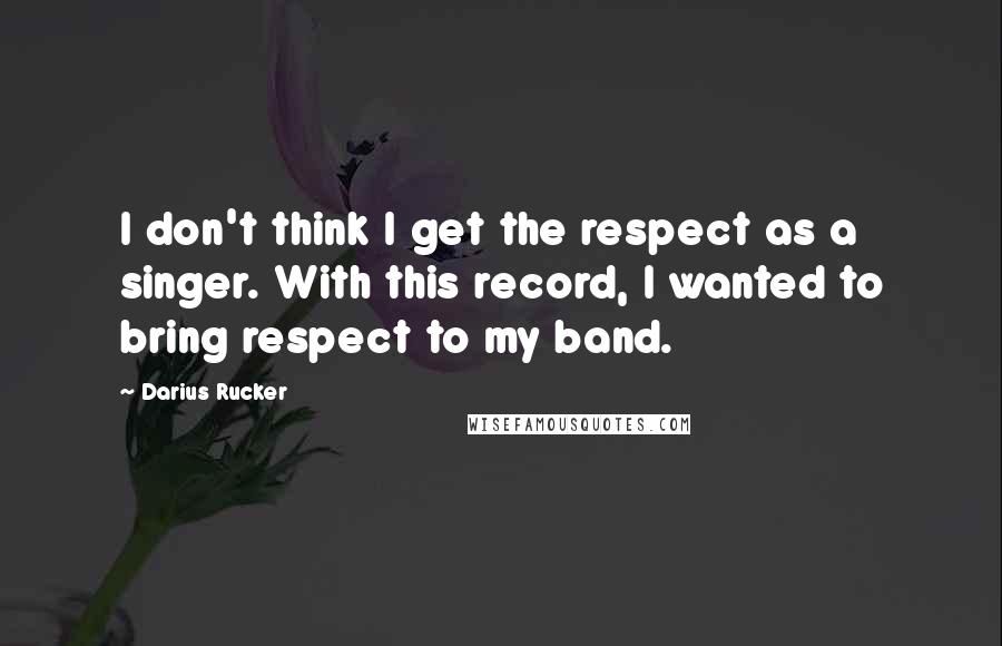 Darius Rucker Quotes: I don't think I get the respect as a singer. With this record, I wanted to bring respect to my band.