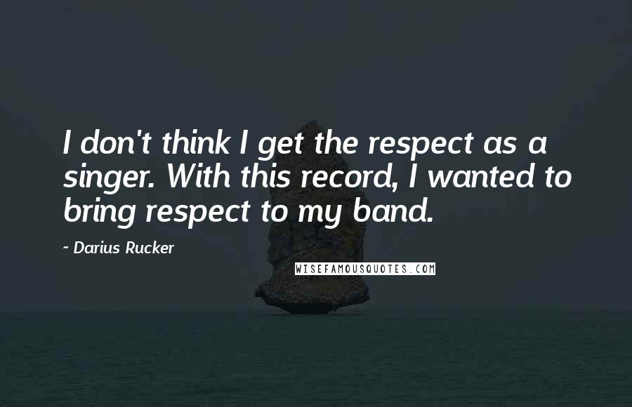 Darius Rucker Quotes: I don't think I get the respect as a singer. With this record, I wanted to bring respect to my band.