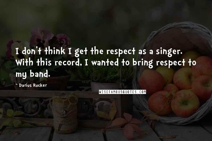 Darius Rucker Quotes: I don't think I get the respect as a singer. With this record, I wanted to bring respect to my band.