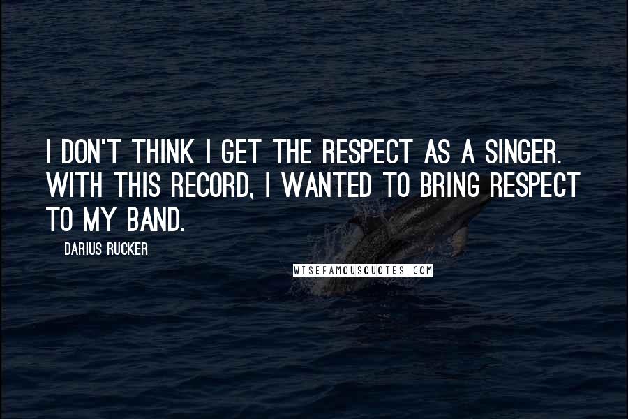 Darius Rucker Quotes: I don't think I get the respect as a singer. With this record, I wanted to bring respect to my band.