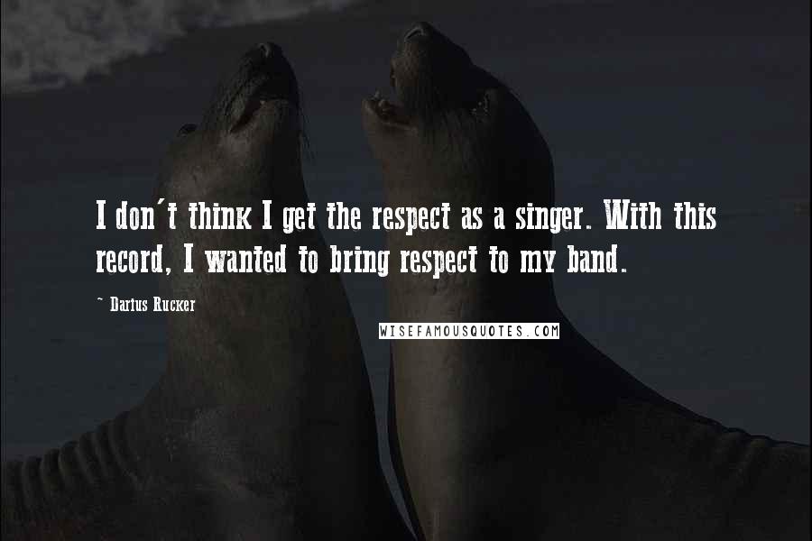 Darius Rucker Quotes: I don't think I get the respect as a singer. With this record, I wanted to bring respect to my band.