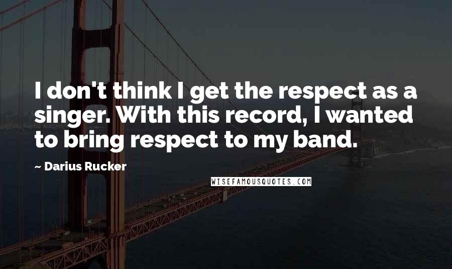 Darius Rucker Quotes: I don't think I get the respect as a singer. With this record, I wanted to bring respect to my band.