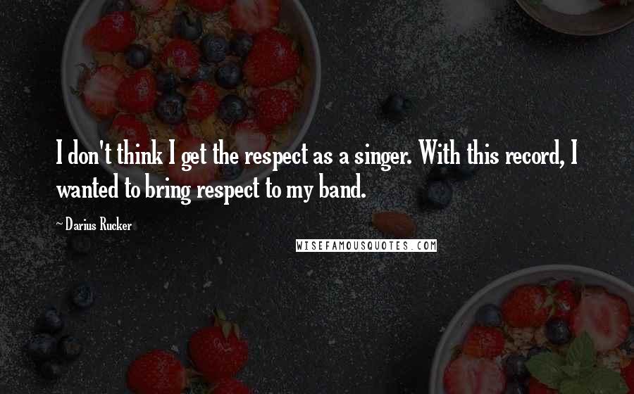 Darius Rucker Quotes: I don't think I get the respect as a singer. With this record, I wanted to bring respect to my band.