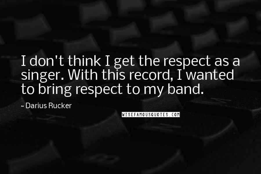 Darius Rucker Quotes: I don't think I get the respect as a singer. With this record, I wanted to bring respect to my band.