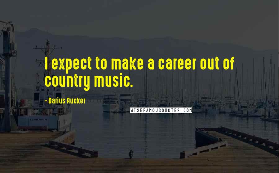 Darius Rucker Quotes: I expect to make a career out of country music.