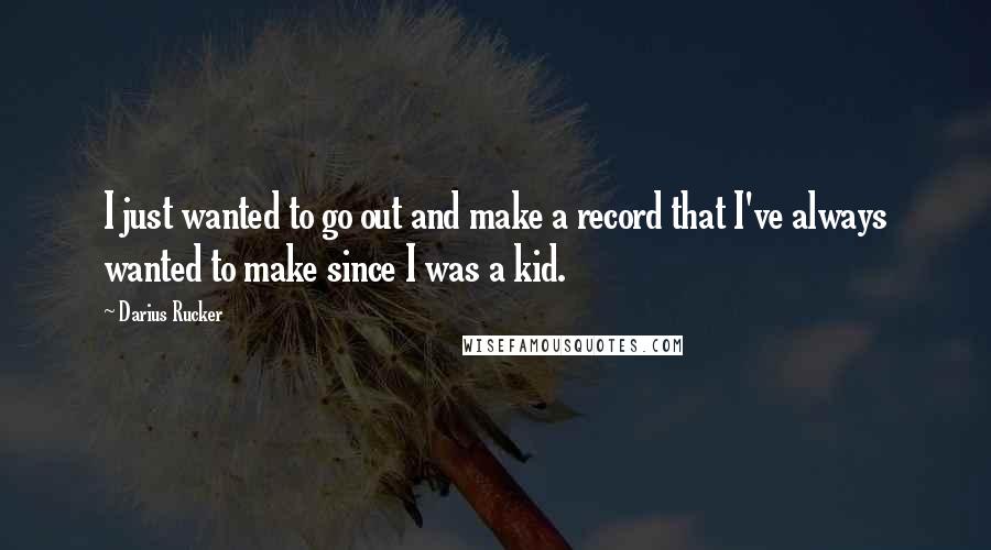 Darius Rucker Quotes: I just wanted to go out and make a record that I've always wanted to make since I was a kid.