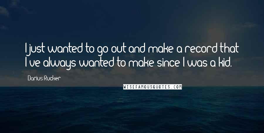 Darius Rucker Quotes: I just wanted to go out and make a record that I've always wanted to make since I was a kid.