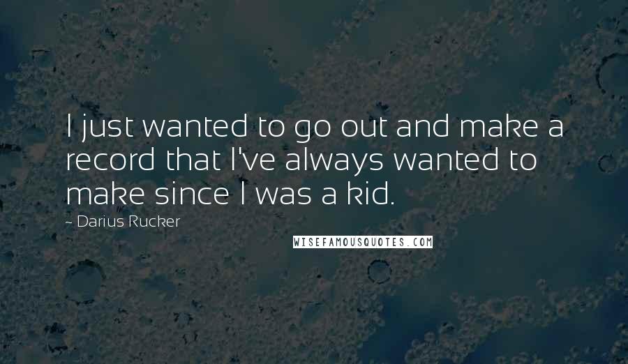 Darius Rucker Quotes: I just wanted to go out and make a record that I've always wanted to make since I was a kid.