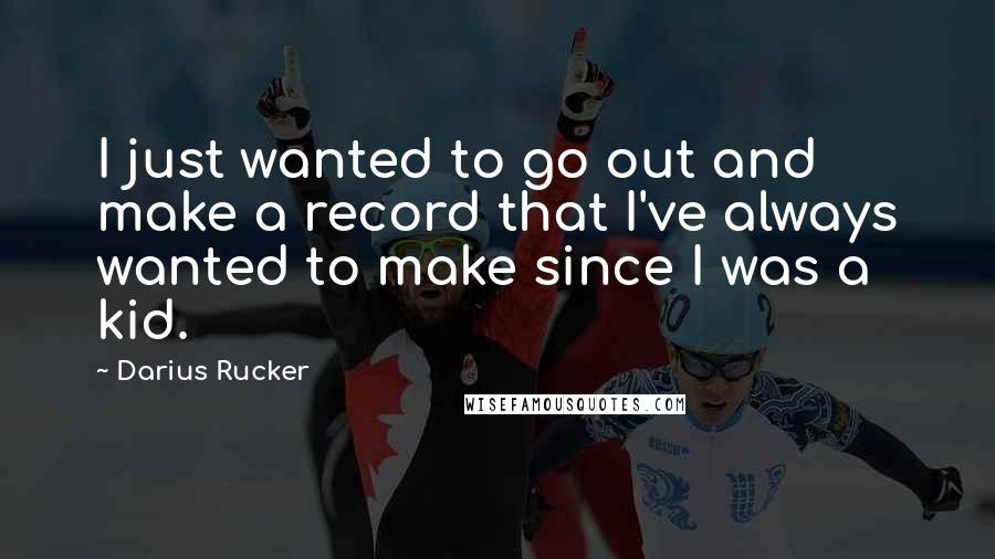 Darius Rucker Quotes: I just wanted to go out and make a record that I've always wanted to make since I was a kid.