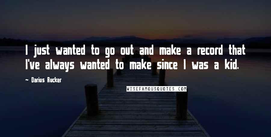 Darius Rucker Quotes: I just wanted to go out and make a record that I've always wanted to make since I was a kid.