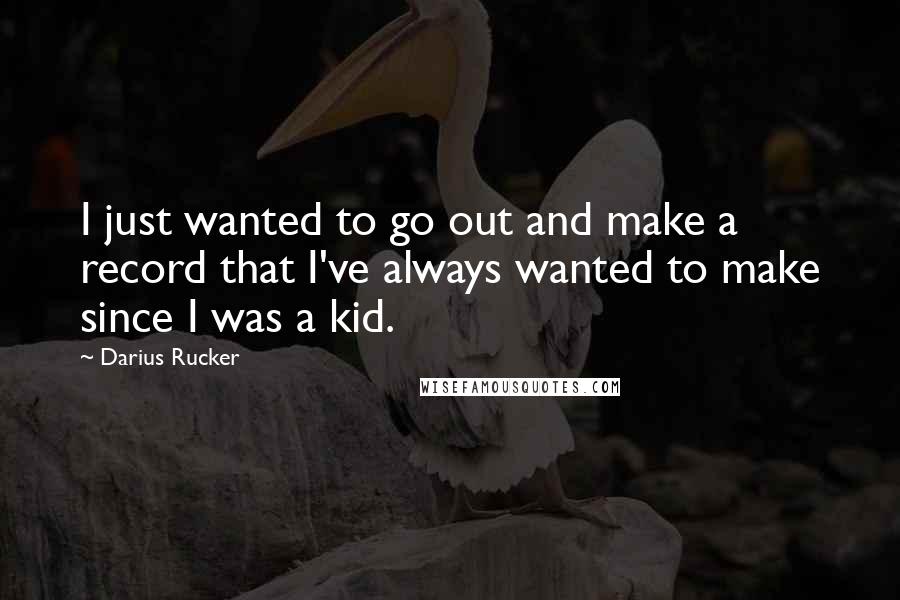 Darius Rucker Quotes: I just wanted to go out and make a record that I've always wanted to make since I was a kid.