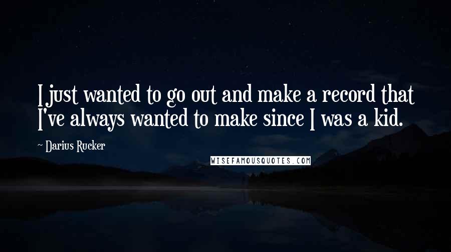 Darius Rucker Quotes: I just wanted to go out and make a record that I've always wanted to make since I was a kid.