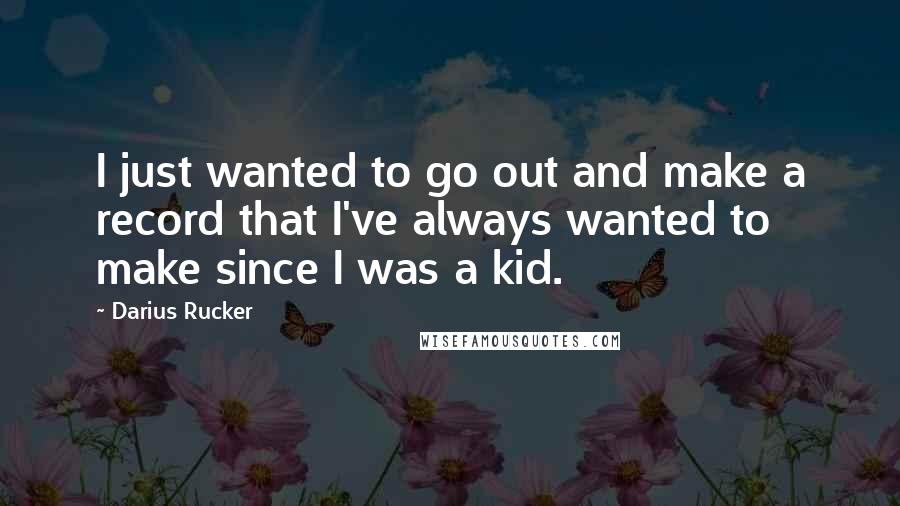 Darius Rucker Quotes: I just wanted to go out and make a record that I've always wanted to make since I was a kid.