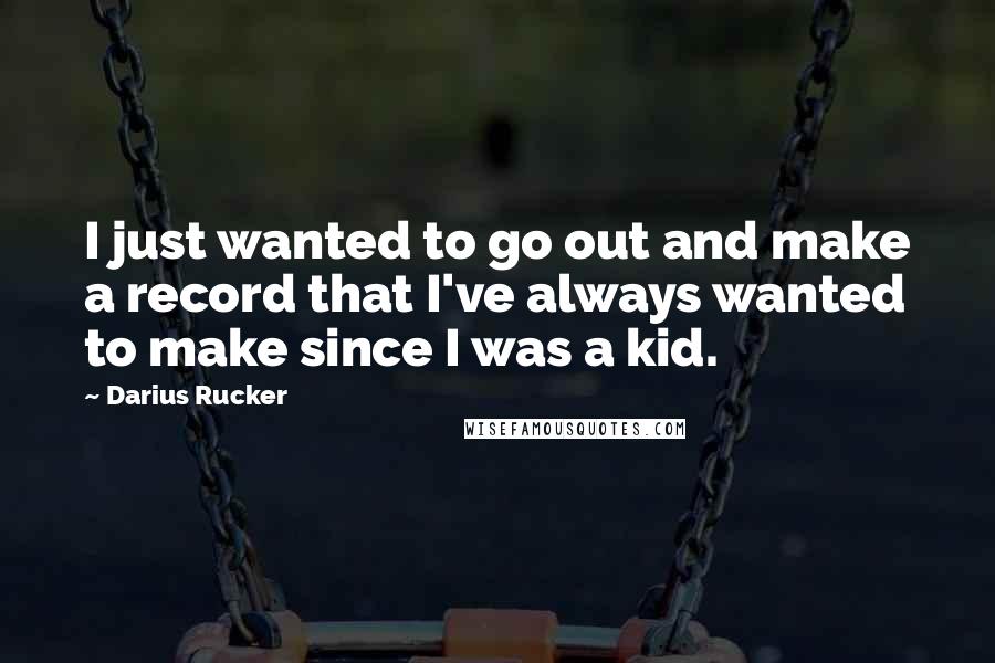 Darius Rucker Quotes: I just wanted to go out and make a record that I've always wanted to make since I was a kid.