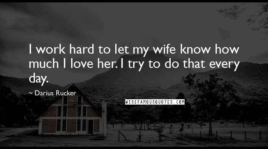 Darius Rucker Quotes: I work hard to let my wife know how much I love her. I try to do that every day.