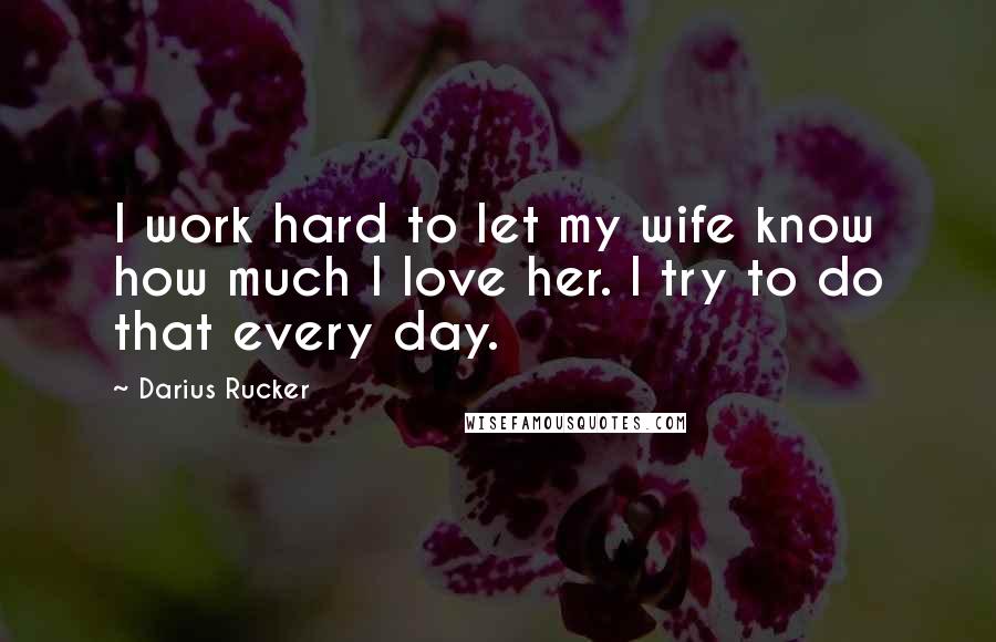 Darius Rucker Quotes: I work hard to let my wife know how much I love her. I try to do that every day.