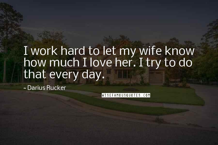 Darius Rucker Quotes: I work hard to let my wife know how much I love her. I try to do that every day.