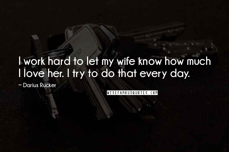 Darius Rucker Quotes: I work hard to let my wife know how much I love her. I try to do that every day.