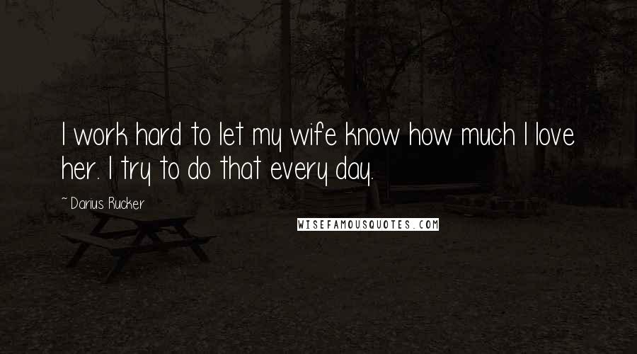Darius Rucker Quotes: I work hard to let my wife know how much I love her. I try to do that every day.