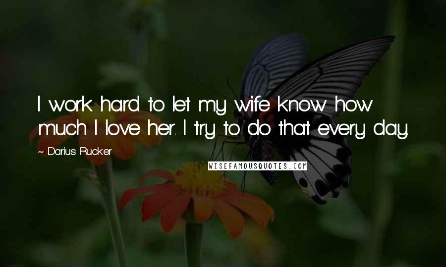 Darius Rucker Quotes: I work hard to let my wife know how much I love her. I try to do that every day.