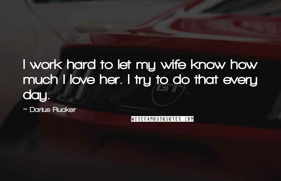 Darius Rucker Quotes: I work hard to let my wife know how much I love her. I try to do that every day.