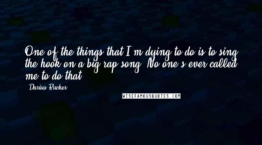 Darius Rucker Quotes: One of the things that I'm dying to do is to sing the hook on a big rap song. No one's ever called me to do that.