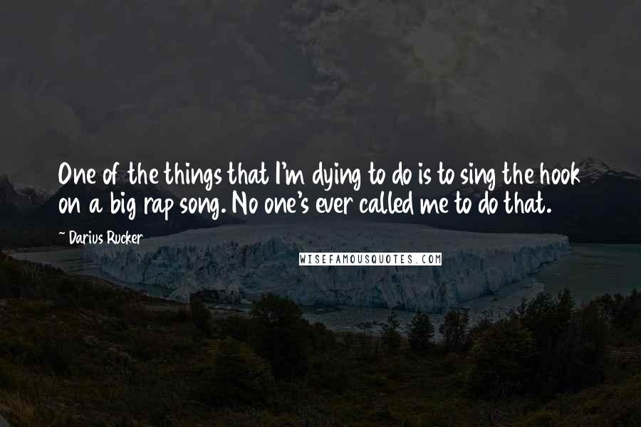 Darius Rucker Quotes: One of the things that I'm dying to do is to sing the hook on a big rap song. No one's ever called me to do that.