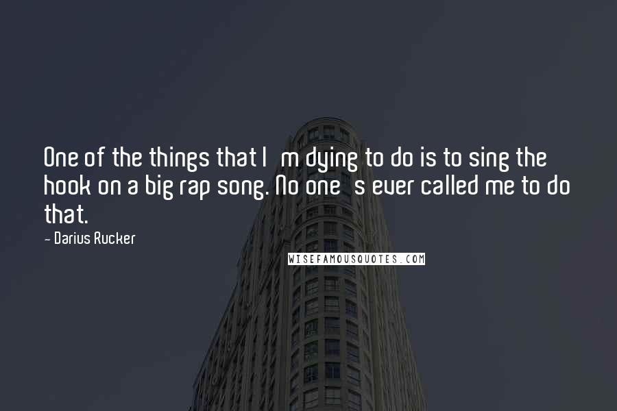 Darius Rucker Quotes: One of the things that I'm dying to do is to sing the hook on a big rap song. No one's ever called me to do that.