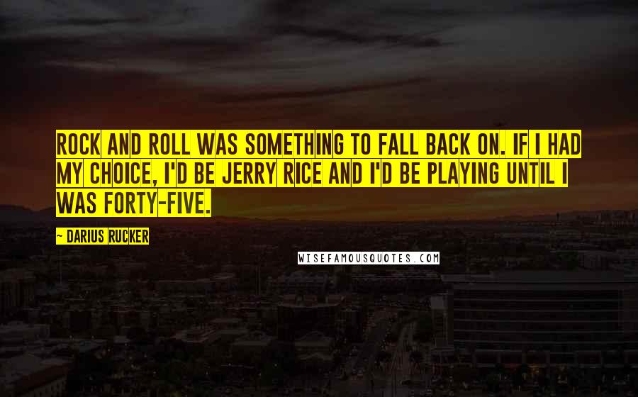 Darius Rucker Quotes: Rock and roll was something to fall back on. If I had my choice, I'd be Jerry Rice and I'd be playing until I was forty-five.
