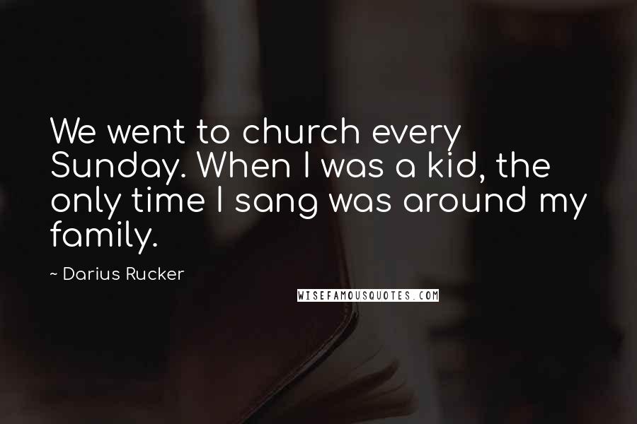 Darius Rucker Quotes: We went to church every Sunday. When I was a kid, the only time I sang was around my family.