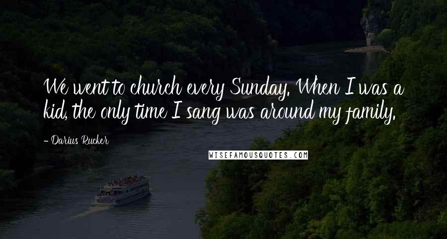 Darius Rucker Quotes: We went to church every Sunday. When I was a kid, the only time I sang was around my family.