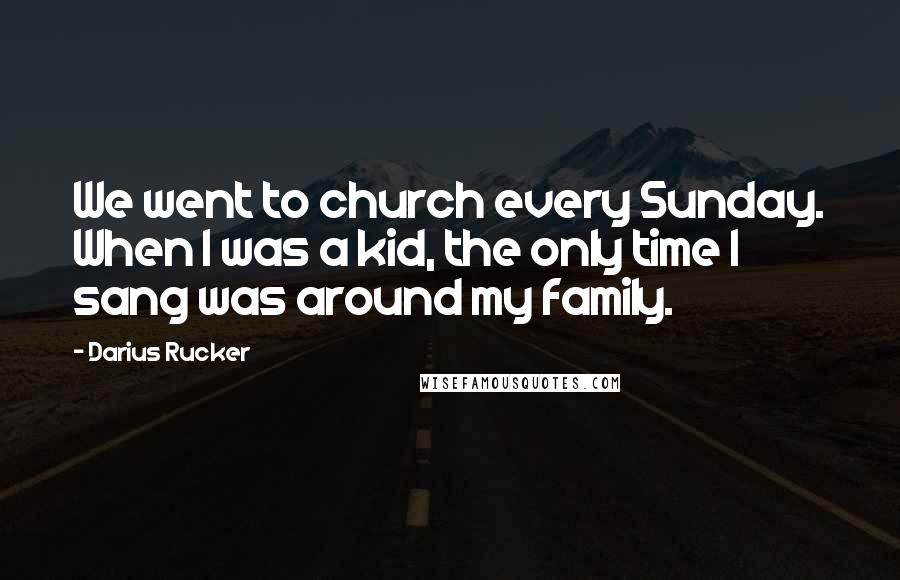 Darius Rucker Quotes: We went to church every Sunday. When I was a kid, the only time I sang was around my family.