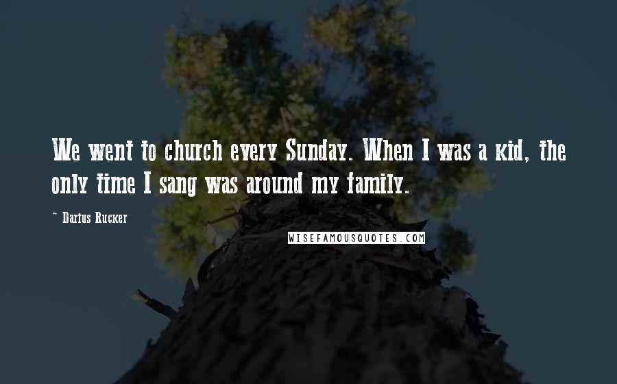 Darius Rucker Quotes: We went to church every Sunday. When I was a kid, the only time I sang was around my family.