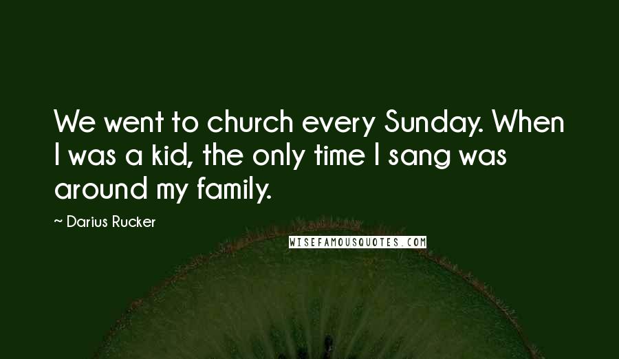 Darius Rucker Quotes: We went to church every Sunday. When I was a kid, the only time I sang was around my family.