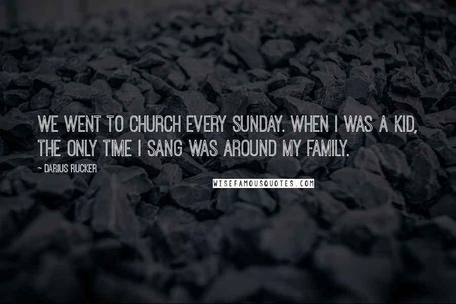 Darius Rucker Quotes: We went to church every Sunday. When I was a kid, the only time I sang was around my family.