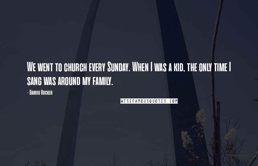 Darius Rucker Quotes: We went to church every Sunday. When I was a kid, the only time I sang was around my family.