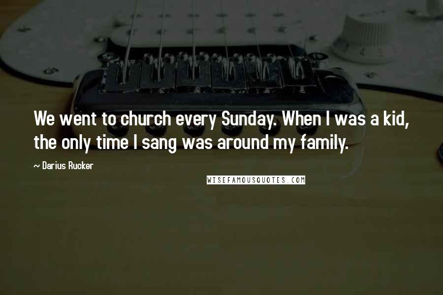 Darius Rucker Quotes: We went to church every Sunday. When I was a kid, the only time I sang was around my family.