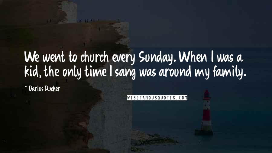 Darius Rucker Quotes: We went to church every Sunday. When I was a kid, the only time I sang was around my family.