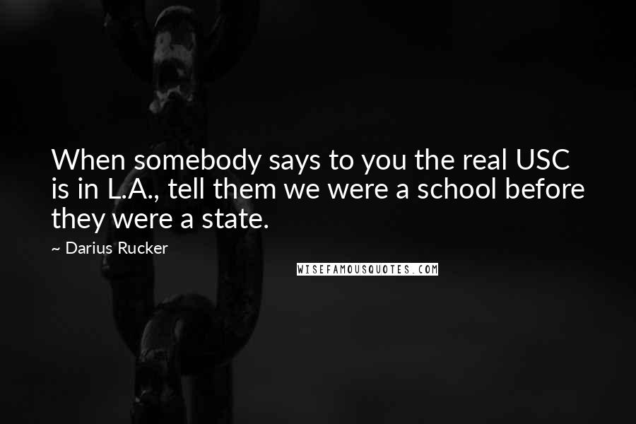 Darius Rucker Quotes: When somebody says to you the real USC is in L.A., tell them we were a school before they were a state.