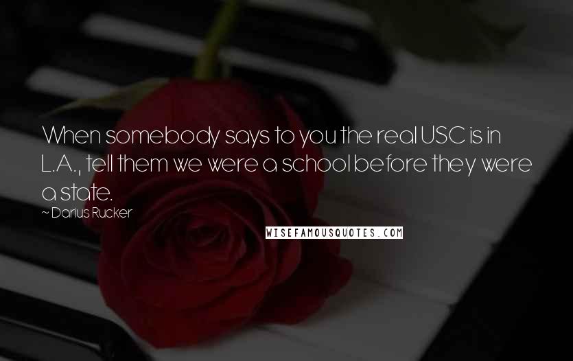 Darius Rucker Quotes: When somebody says to you the real USC is in L.A., tell them we were a school before they were a state.