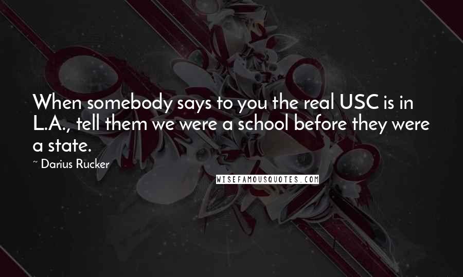 Darius Rucker Quotes: When somebody says to you the real USC is in L.A., tell them we were a school before they were a state.