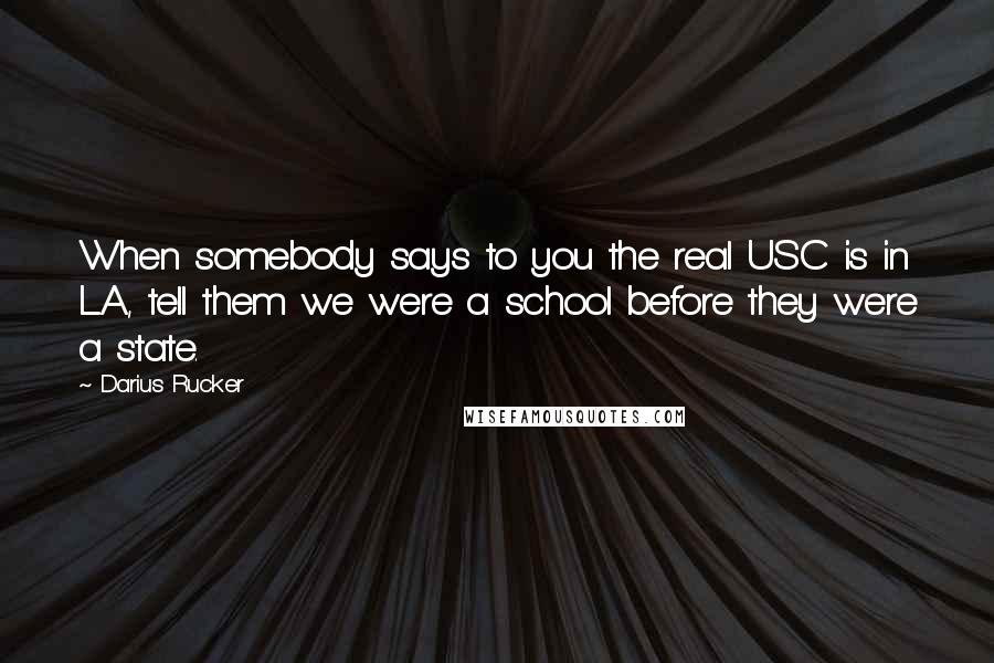 Darius Rucker Quotes: When somebody says to you the real USC is in L.A., tell them we were a school before they were a state.