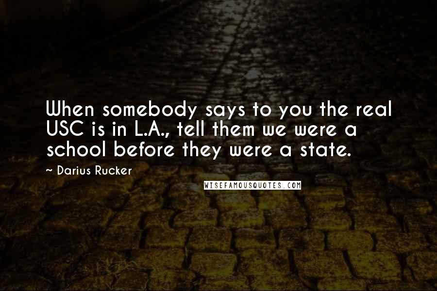 Darius Rucker Quotes: When somebody says to you the real USC is in L.A., tell them we were a school before they were a state.