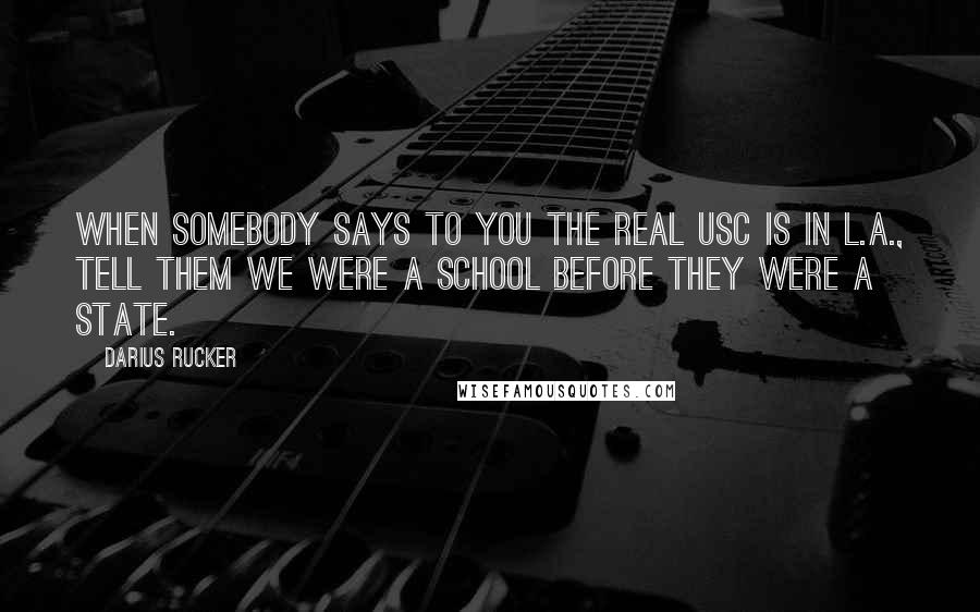 Darius Rucker Quotes: When somebody says to you the real USC is in L.A., tell them we were a school before they were a state.