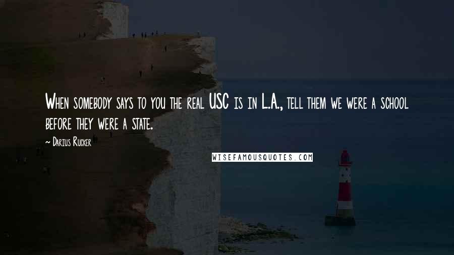 Darius Rucker Quotes: When somebody says to you the real USC is in L.A., tell them we were a school before they were a state.