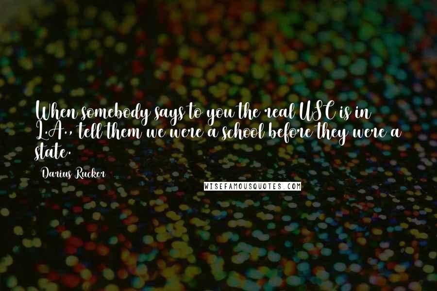 Darius Rucker Quotes: When somebody says to you the real USC is in L.A., tell them we were a school before they were a state.