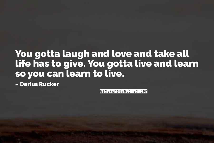 Darius Rucker Quotes: You gotta laugh and love and take all life has to give. You gotta live and learn so you can learn to live.