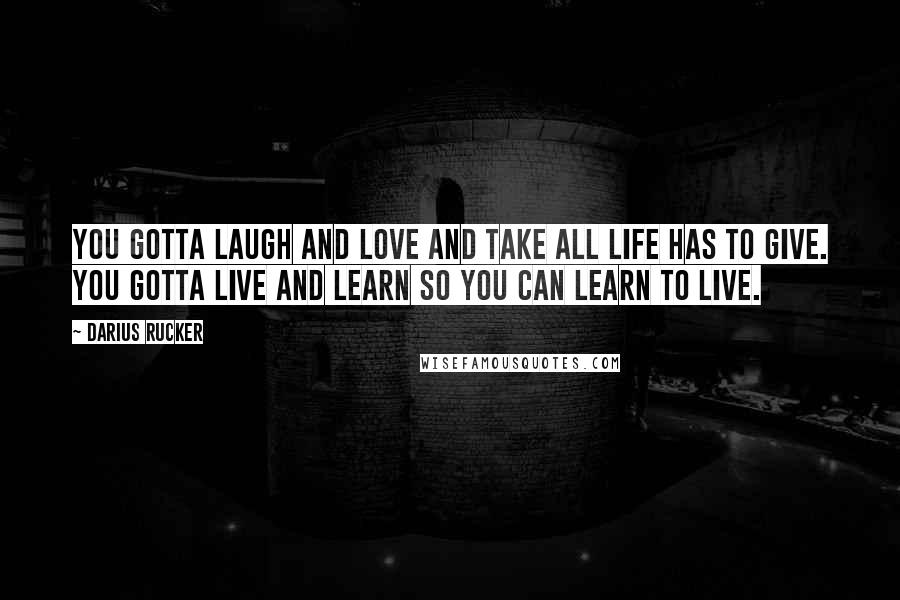 Darius Rucker Quotes: You gotta laugh and love and take all life has to give. You gotta live and learn so you can learn to live.