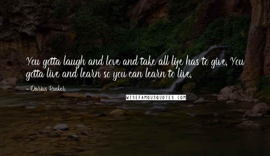 Darius Rucker Quotes: You gotta laugh and love and take all life has to give. You gotta live and learn so you can learn to live.