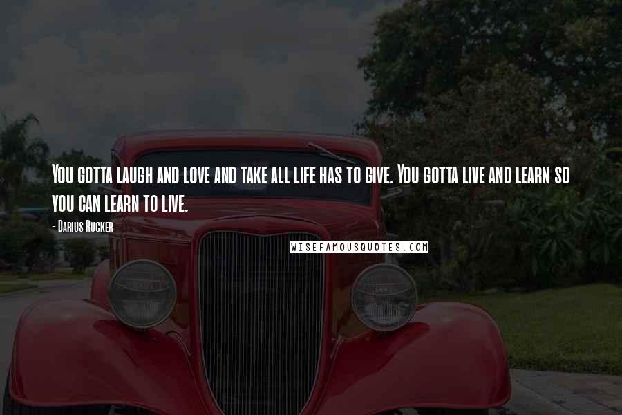 Darius Rucker Quotes: You gotta laugh and love and take all life has to give. You gotta live and learn so you can learn to live.